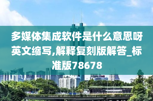 多媒体集成软件是什么意思呀英文缩写,解释复刻版解答_标准版78678