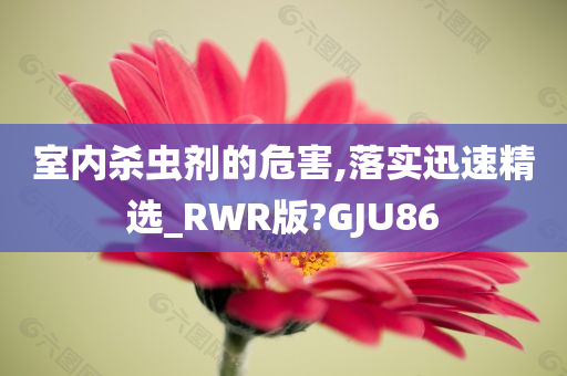 室内杀虫剂的危害,落实迅速精选_RWR版?GJU86