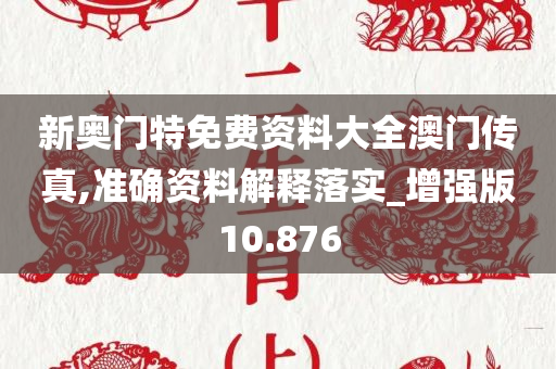 新奥门特免费资料大全澳门传真,准确资料解释落实_增强版10.876