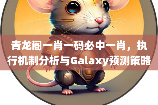 青龙阁一肖一码必中一肖，执行机制分析与Galaxy预测策略