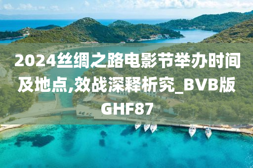 2024丝绸之路电影节举办时间及地点,效战深释析究_BVB版GHF87