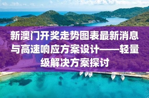 新澳门开奖走势图表最新消息与高速响应方案设计——轻量级解决方案探讨