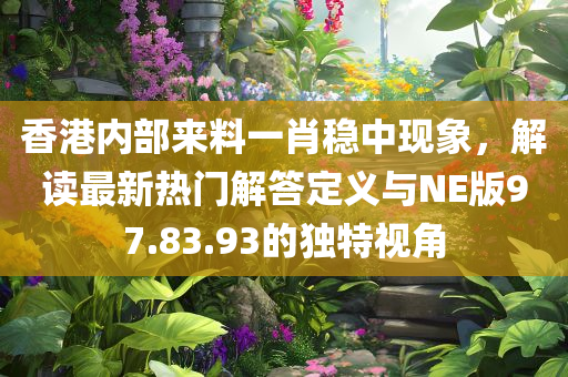 香港内部来料一肖稳中现象，解读最新热门解答定义与NE版97.83.93的独特视角