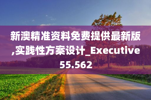 新澳精准资料免费提供最新版,实践性方案设计_Executive55.562