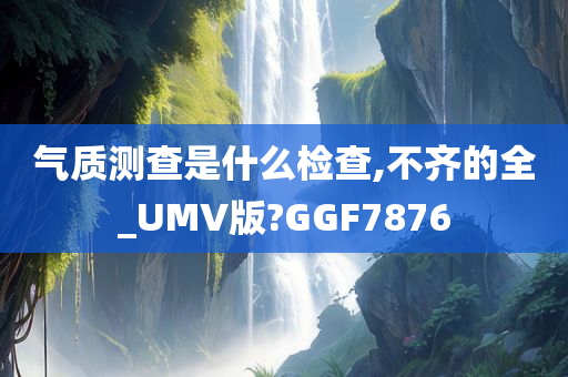 气质测查是什么检查,不齐的全_UMV版?GGF7876