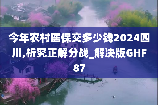 今年农村医保交多少钱2024四川,析究正解分战_解决版GHF87