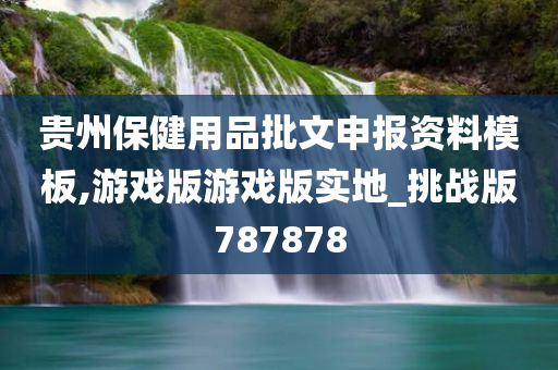 贵州保健用品批文申报资料模板,游戏版游戏版实地_挑战版787878