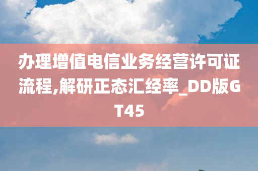 办理增值电信业务经营许可证流程,解研正态汇经率_DD版GT45