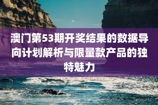 澳门第53期开奖结果的数据导向计划解析与限量款产品的独特魅力