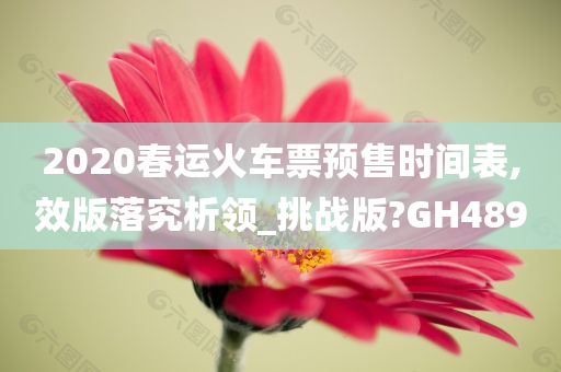 2020春运火车票预售时间表,效版落究析领_挑战版?GH489