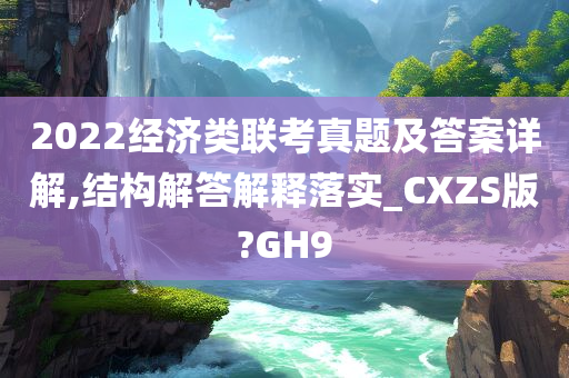 2022经济类联考真题及答案详解,结构解答解释落实_CXZS版?GH9