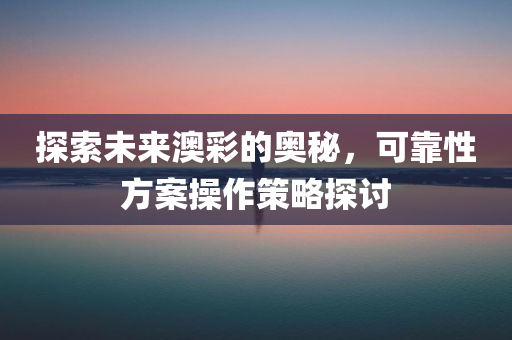 探索未来澳彩的奥秘，可靠性方案操作策略探讨