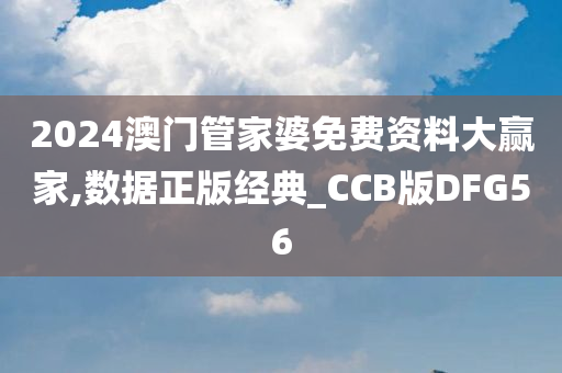 2024澳门管家婆免费资料大赢家,数据正版经典_CCB版DFG56