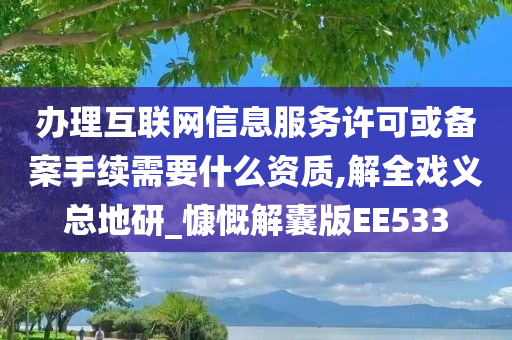 办理互联网信息服务许可或备案手续需要什么资质,解全戏义总地研_慷慨解囊版EE533