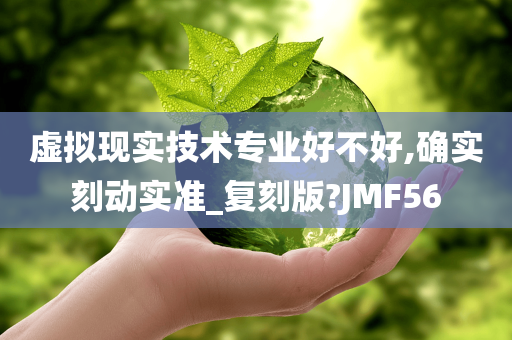 虚拟现实技术专业好不好,确实刻动实准_复刻版?JMF56