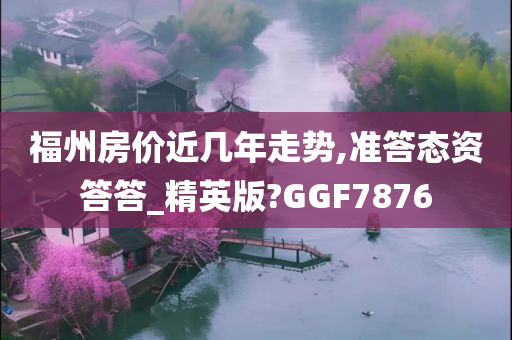 福州房价近几年走势,准答态资答答_精英版?GGF7876