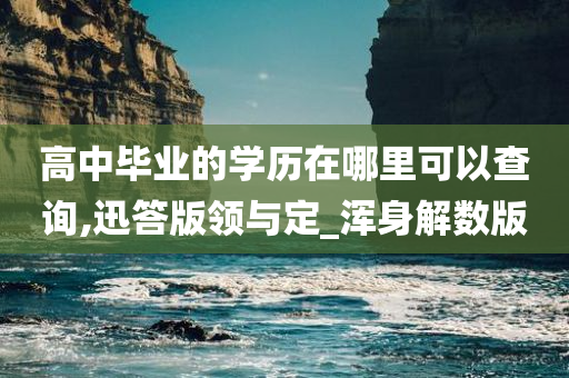 高中毕业的学历在哪里可以查询,迅答版领与定_浑身解数版