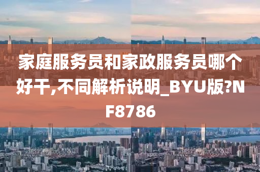 家庭服务员和家政服务员哪个好干,不同解析说明_BYU版?NF8786