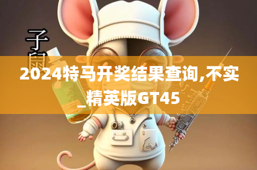 2024特马开奖结果查询,不实_精英版GT45