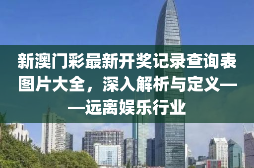 新澳门彩最新开奖记录查询表图片大全，深入解析与定义——远离娱乐行业