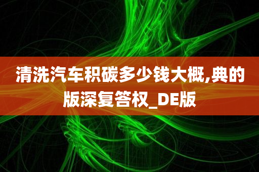 清洗汽车积碳多少钱大概,典的版深复答权_DE版