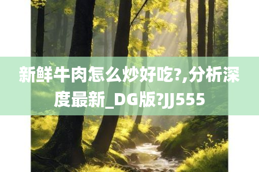 新鲜牛肉怎么炒好吃?,分析深度最新_DG版?JJ555