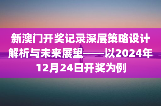 新澳门开奖记录深层策略设计解析与未来展望——以2024年12月24日开奖为例