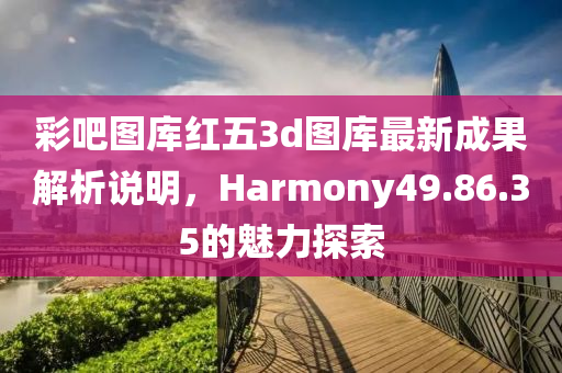 彩吧图库红五3d图库最新成果解析说明，Harmony49.86.35的魅力探索