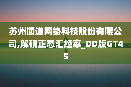 苏州闻道网络科技股份有限公司,解研正态汇经率_DD版GT45