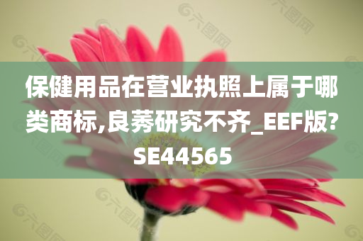 保健用品在营业执照上属于哪类商标,良莠研究不齐_EEF版?SE44565