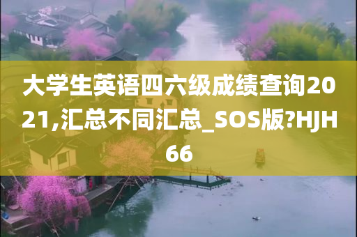 大学生英语四六级成绩查询2021,汇总不同汇总_SOS版?HJH66