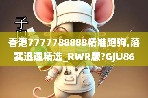 香港7777788888精准跑狗,落实迅速精选_RWR版?GJU86