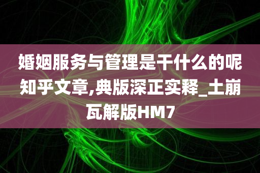 婚姻服务与管理是干什么的呢知乎文章,典版深正实释_土崩瓦解版HM7