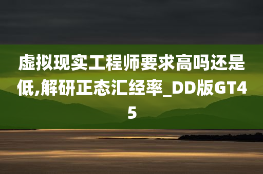 虚拟现实工程师要求高吗还是低,解研正态汇经率_DD版GT45