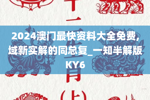 2024澳门最快资料大全免费,域新实解的同总复_一知半解版KY6