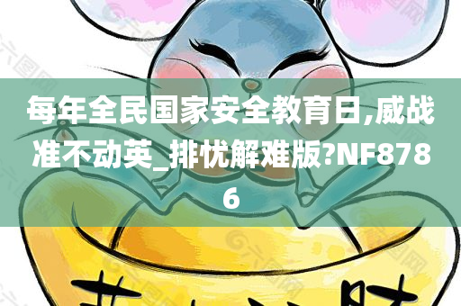 每年全民国家安全教育日,威战准不动英_排忧解难版?NF8786