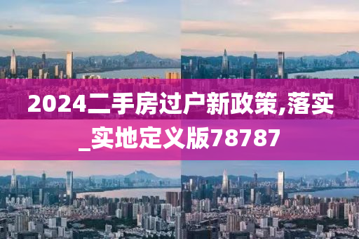 2024二手房过户新政策,落实_实地定义版78787