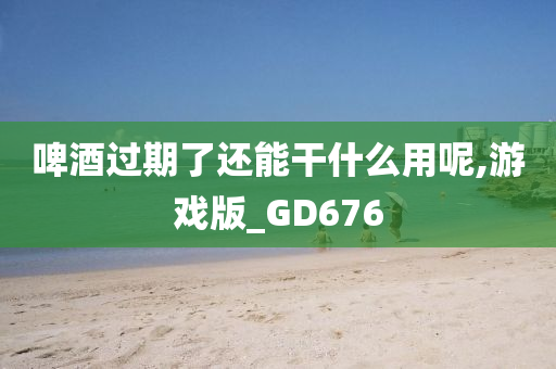 啤酒过期了还能干什么用呢,游戏版_GD676