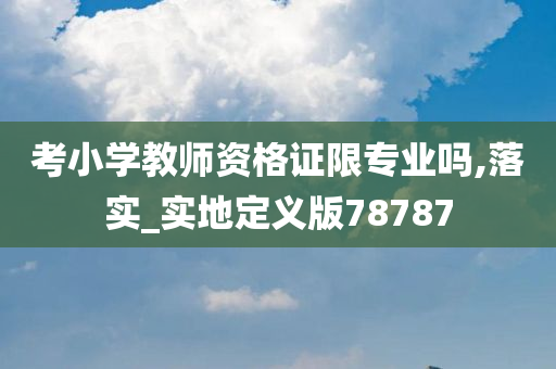 考小学教师资格证限专业吗,落实_实地定义版78787