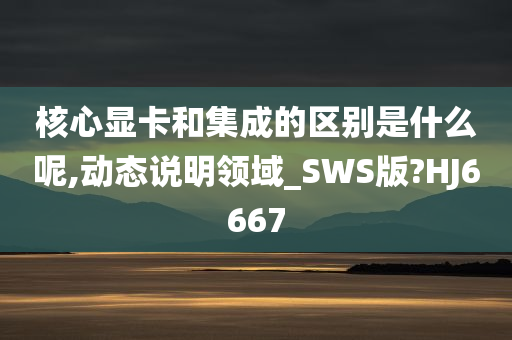 核心显卡和集成的区别是什么呢,动态说明领域_SWS版?HJ6667