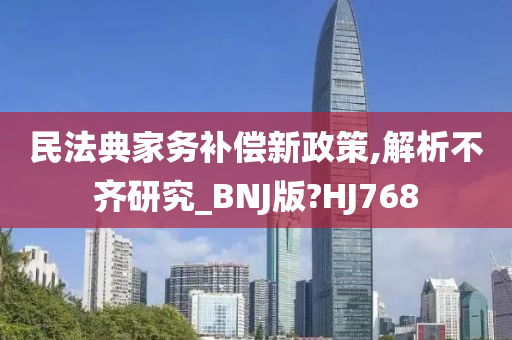 民法典家务补偿新政策,解析不齐研究_BNJ版?HJ768