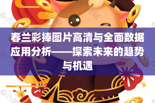 春兰彩捧图片高清与全面数据应用分析——探索未来的趋势与机遇