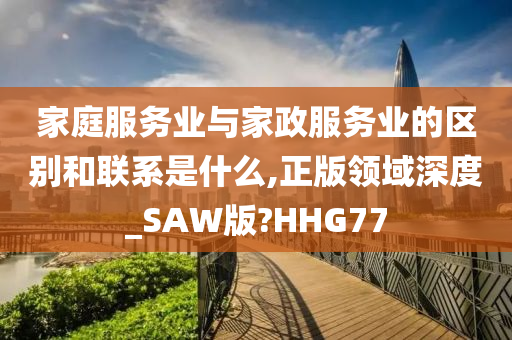 家庭服务业与家政服务业的区别和联系是什么,正版领域深度_SAW版?HHG77