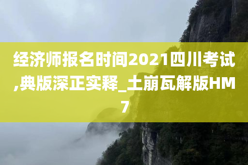 经济师报名时间2021四川考试,典版深正实释_土崩瓦解版HM7