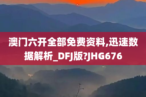 澳门六开全部免费资料,迅速数据解析_DFJ版?JHG676