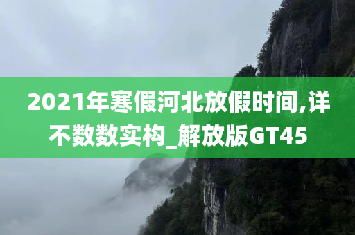 2021年寒假河北放假时间,详不数数实构_解放版GT45