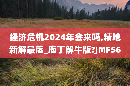 经济危机2024年会来吗,精地新解最落_庖丁解牛版?JMF56