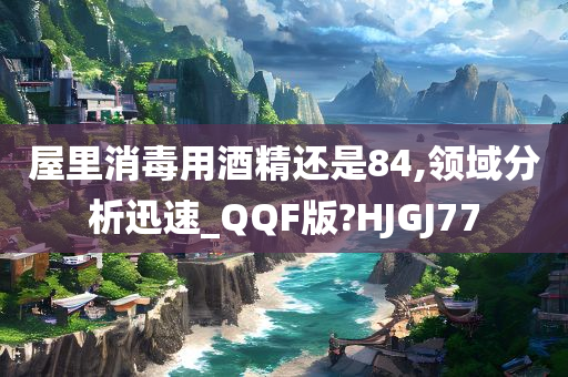 屋里消毒用酒精还是84,领域分析迅速_QQF版?HJGJ77