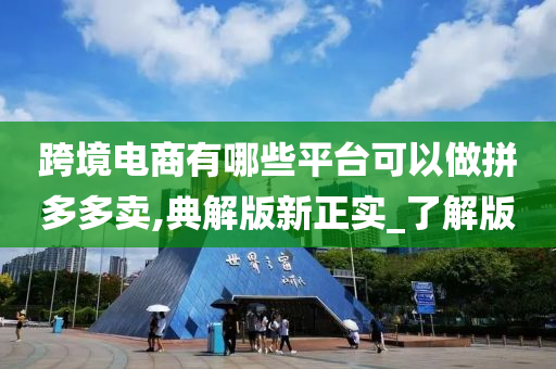 跨境电商有哪些平台可以做拼多多卖,典解版新正实_了解版