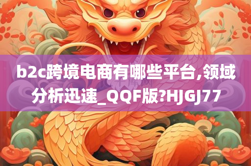 b2c跨境电商有哪些平台,领域分析迅速_QQF版?HJGJ77